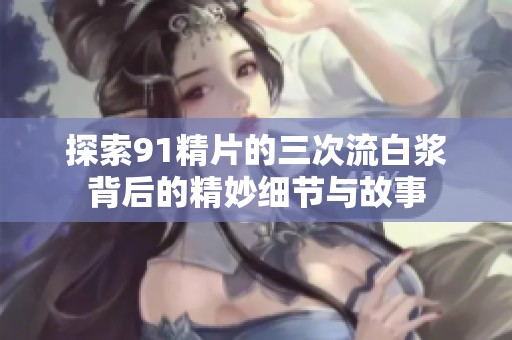 探索91精片的三次流白浆背后的精妙细节与故事
