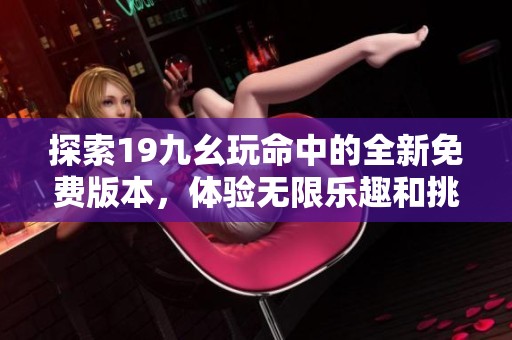 探索19九幺玩命中的全新免费版本，体验无限乐趣和挑战！