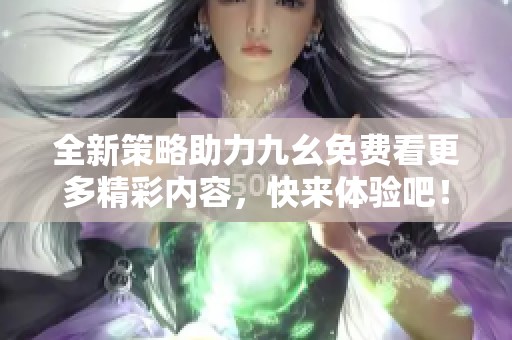 全新策略助力九幺免费看更多精彩内容，快来体验吧！
