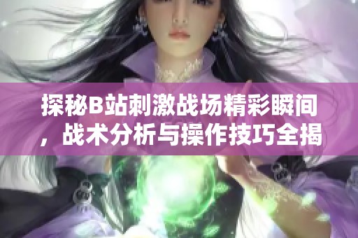 探秘B站刺激战场精彩瞬间,战术分析与操作技巧全揭秘 探秘B站刺激战场精彩瞬间,战术分析与操作技巧全揭秘