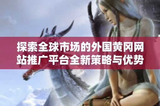 探索全球市场的外国黄冈网站推广平台全新策略与优势