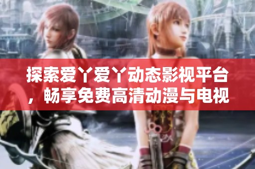 探索爱丫爱丫动态影视平台，畅享免费高清动漫与电视剧魅力