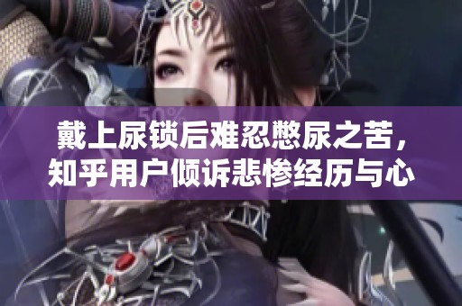 戴上尿锁后难忍憋尿之苦，知乎用户倾诉悲惨经历与心路历程