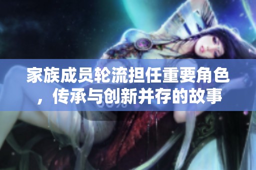 家族成员轮流担任重要角色，传承与创新并存的故事