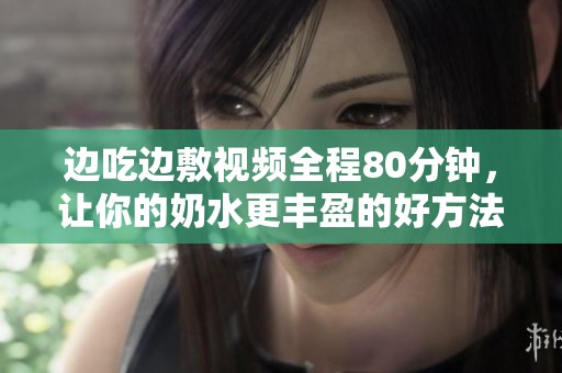 边吃边敷视频全程80分钟，让你的奶水更丰盈的好方法分享