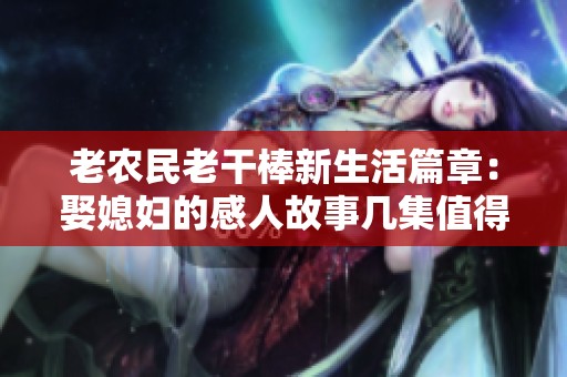 老农民老干棒新生活篇章：娶媳妇的感人故事几集值得期待