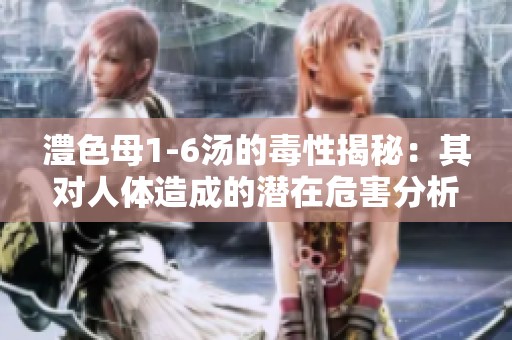 澧色母1-6汤的毒性揭秘：其对人体造成的潜在危害分析