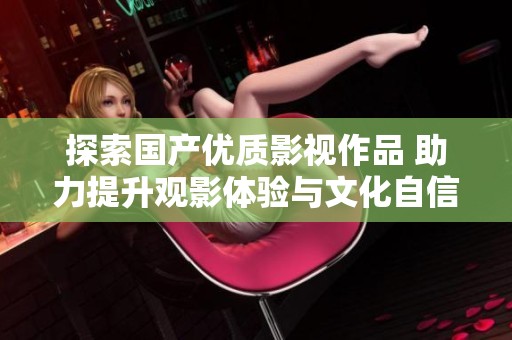 探索国产优质影视作品 助力提升观影体验与文化自信