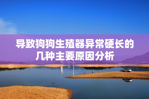 导致狗狗生殖器异常硬长的几种主要原因分析