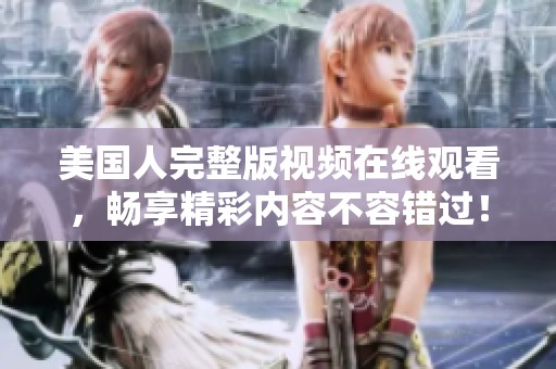 美国人完整版视频在线观看，畅享精彩内容不容错过！