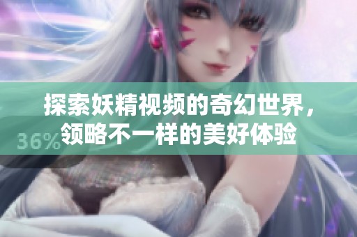 探索妖精视频的奇幻世界，领略不一样的美好体验