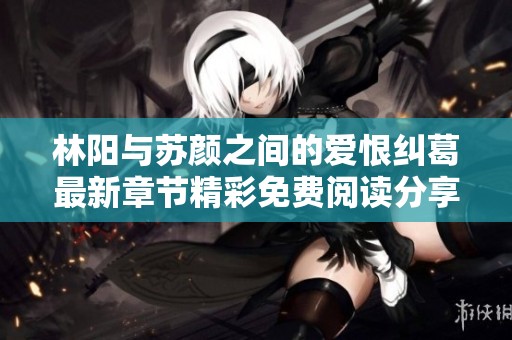 林阳与苏颜之间的爱恨纠葛最新章节精彩免费阅读分享