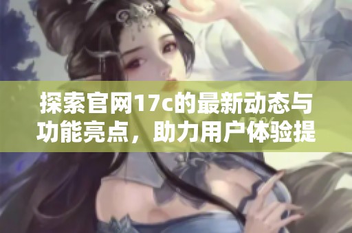 探索官网17c的最新动态与功能亮点，助力用户体验提升