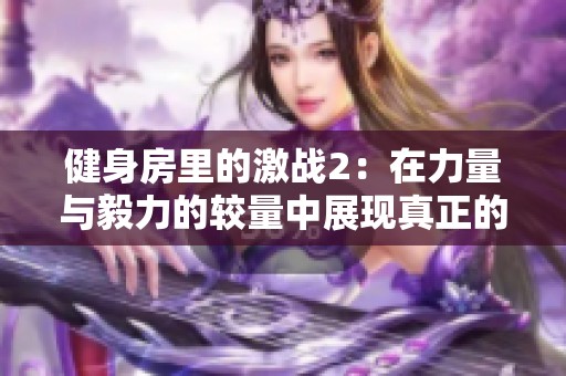 健身房里的激战2：在力量与毅力的较量中展现真正的自我
