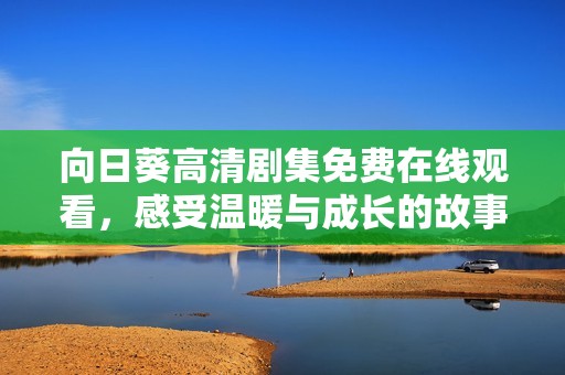 向日葵高清剧集免费在线观看，感受温暖与成长的故事魅力
