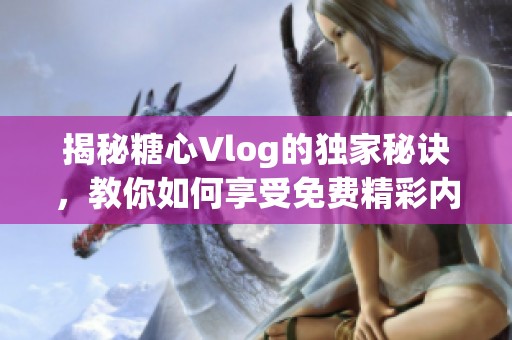 揭秘糖心Vlog的独家秘诀，教你如何享受免费精彩内容