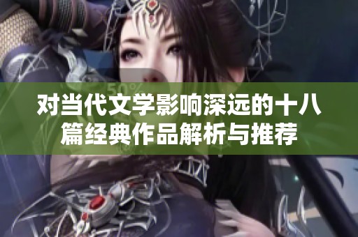 对当代文学影响深远的十八篇经典作品解析与推荐