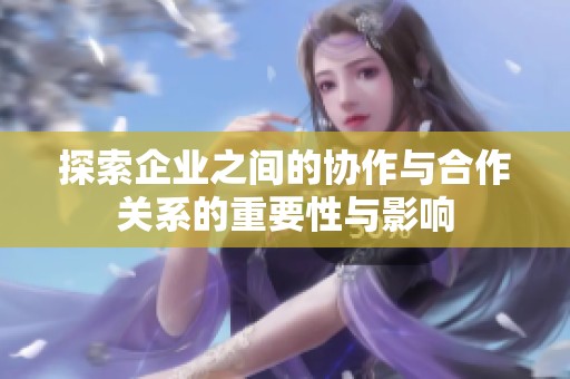 探索企业之间的协作与合作关系的重要性与影响