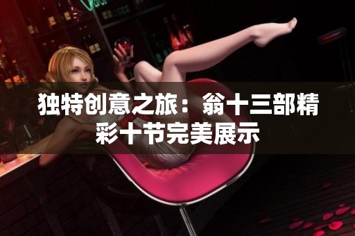 独特创意之旅：翁十三部精彩十节完美展示