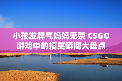 小孩发脾气妈妈无奈 CSGO游戏中的搞笑瞬间大盘点