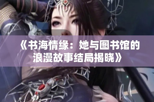 《书海情缘：她与图书馆的浪漫故事结局揭晓》