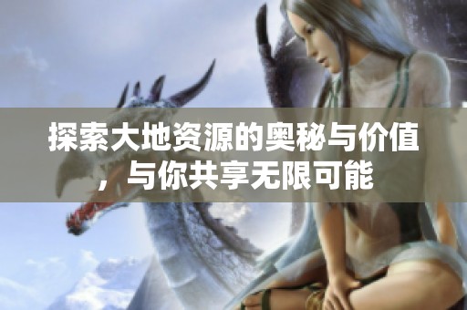 探索大地资源的奥秘与价值，与你共享无限可能