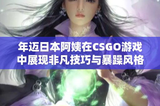 年迈日本阿姨在CSGO游戏中展现非凡技巧与暴躁风格