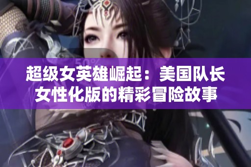 超级女英雄崛起：美国队长女性化版的精彩冒险故事