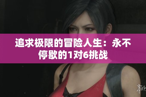 追求极限的冒险人生：永不停歇的1对6挑战