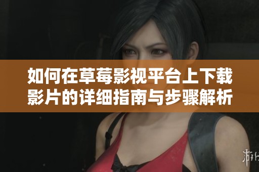 如何在草莓影视平台上下载影片的详细指南与步骤解析