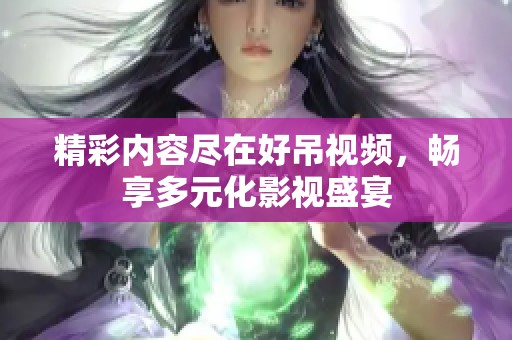 精彩内容尽在好吊视频，畅享多元化影视盛宴