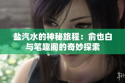 盐汽水的神秘旅程：俞也白与笔趣阁的奇妙探索