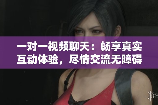 一对一视频聊天：畅享真实互动体验，尽情交流无障碍