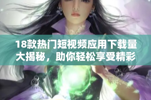 18款热门短视频应用下载量大揭秘，助你轻松享受精彩内容
