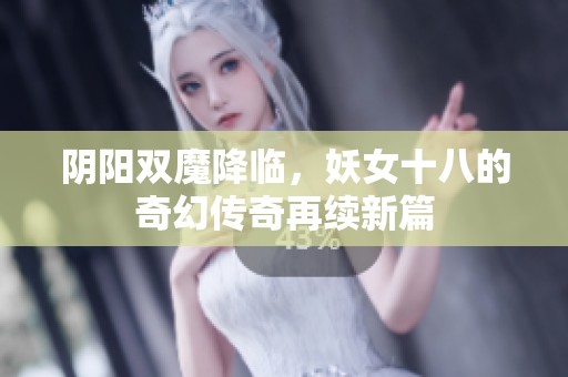 阴阳双魔降临，妖女十八的奇幻传奇再续新篇