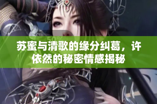 苏蜜与清歌的缘分纠葛，许依然的秘密情感揭秘
