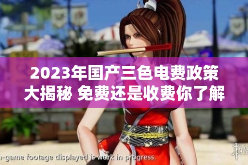 2023年国产三色电费政策大揭秘 免费还是收费你了解吗