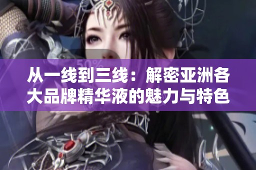 从一线到三线：解密亚洲各大品牌精华液的魅力与特色