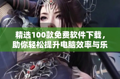 精选100款免费软件下载，助你轻松提升电脑效率与乐趣