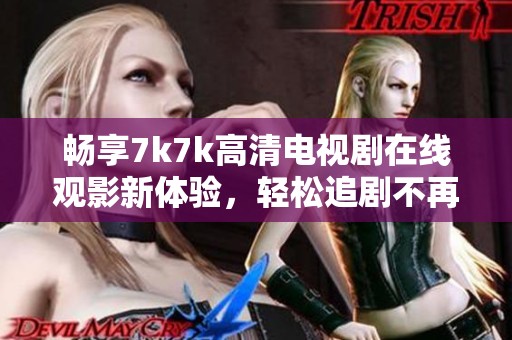 畅享7k7k高清电视剧在线观影新体验，轻松追剧不再等待