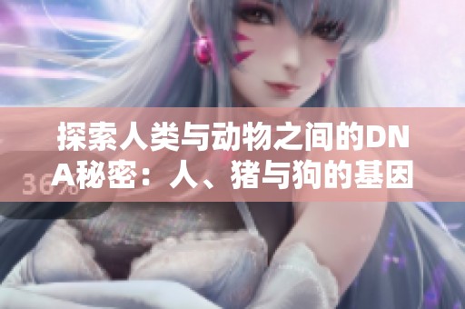探索人类与动物之间的DNA秘密：人、猪与狗的基因奥秘