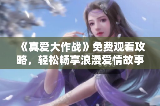 《真爱大作战》免费观看攻略，轻松畅享浪漫爱情故事！