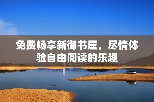 免费畅享新御书屋，尽情体验自由阅读的乐趣