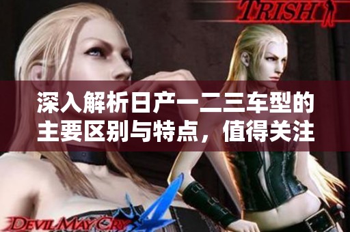深入解析日产一二三车型的主要区别与特点，值得关注的指南