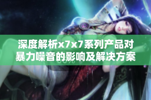 深度解析x7x7系列产品对暴力噪音的影响及解决方案