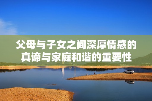 父母与子女之间深厚情感的真谛与家庭和谐的重要性