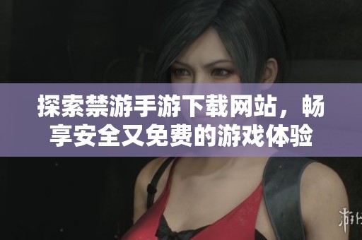 探索禁游手游下载网站，畅享安全又免费的游戏体验