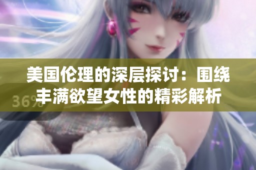 美国伦理的深层探讨：围绕丰满欲望女性的精彩解析