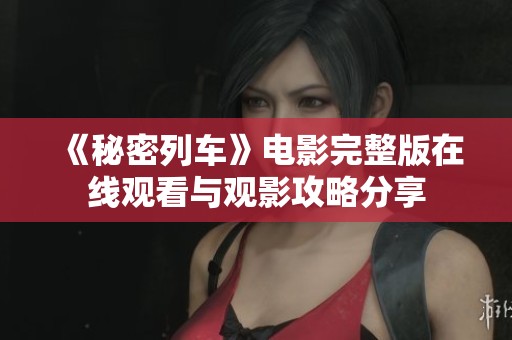 《秘密列车》电影完整版在线观看与观影攻略分享