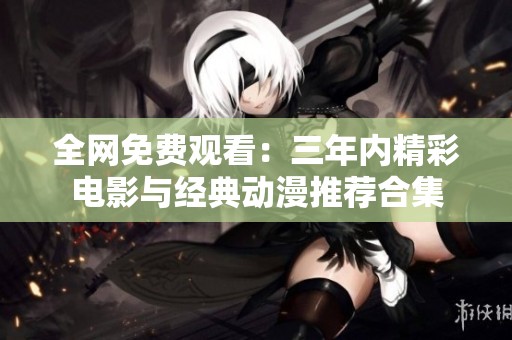 全网免费观看：三年内精彩电影与经典动漫推荐合集